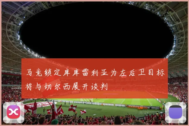 马竞锁定库库雷利亚为左后卫目标将与切尔西展开谈判