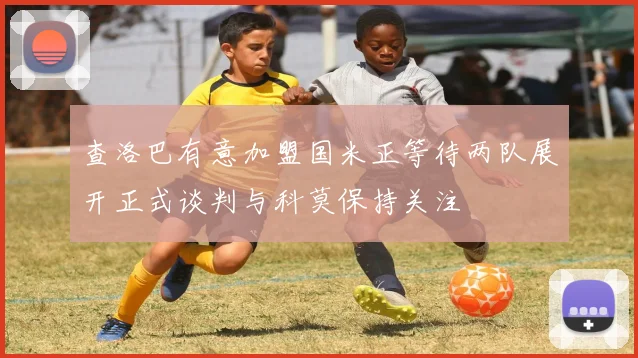 查洛巴有意加盟国米正等待两队展开正式谈判与科莫保持关注