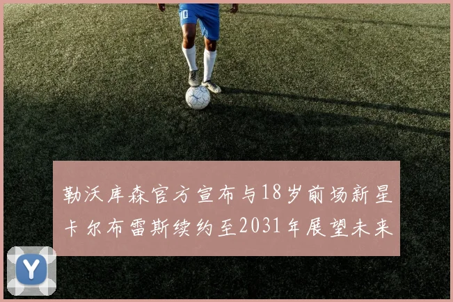 勒沃库森官方宣布与18岁前场新星卡尔布雷斯续约至2031年展望未来
