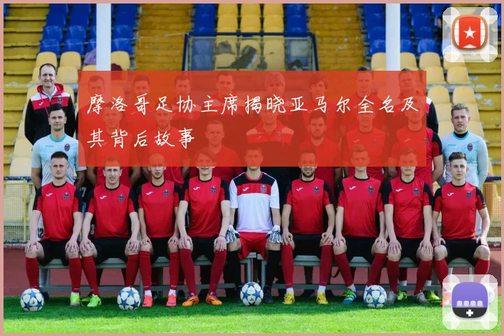 摩洛哥足协主席揭晓亚马尔全名及其背后故事