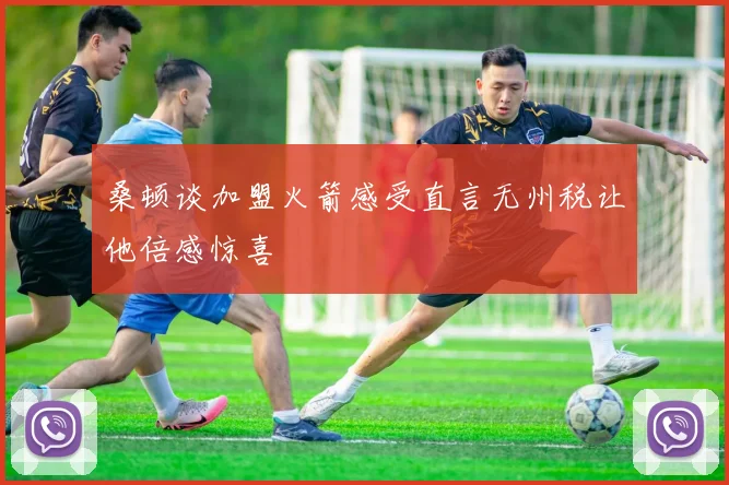桑顿谈加盟火箭感受直言无州税让他倍感惊喜