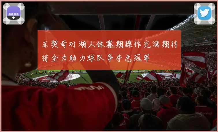 东契奇对湖人休赛期操作充满期待将全力助力球队争夺总冠军