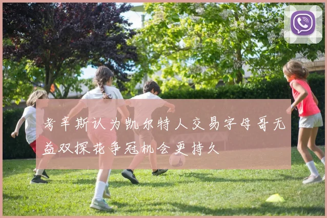 考辛斯认为凯尔特人交易字母哥无益双探花争冠机会更持久