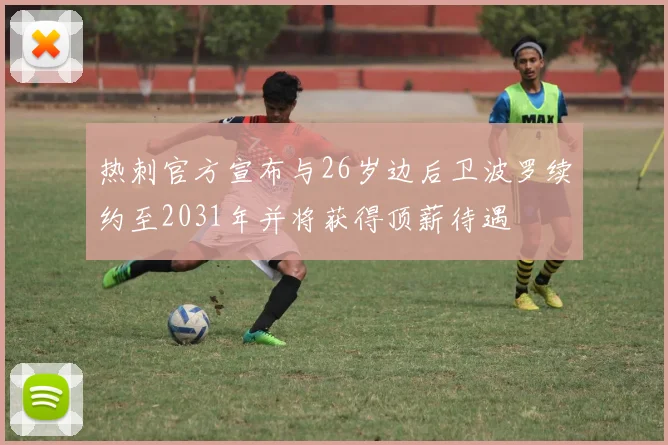 热刺官方宣布与26岁边后卫波罗续约至2031年并将获得顶薪待遇