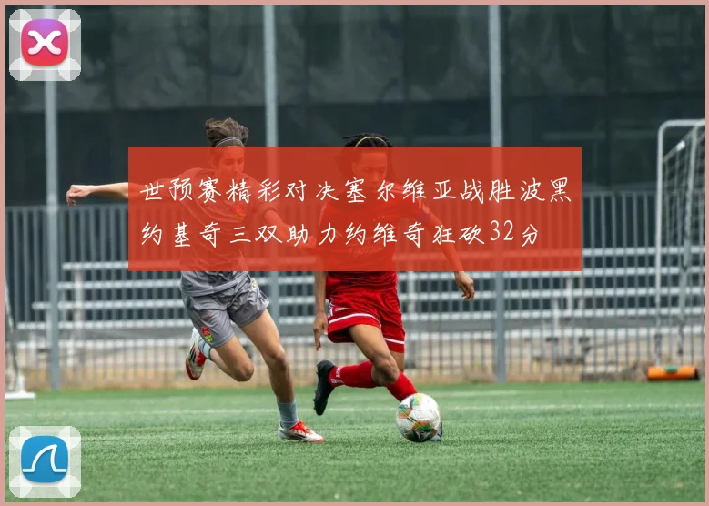 世预赛精彩对决塞尔维亚战胜波黑约基奇三双助力约维奇狂砍32分