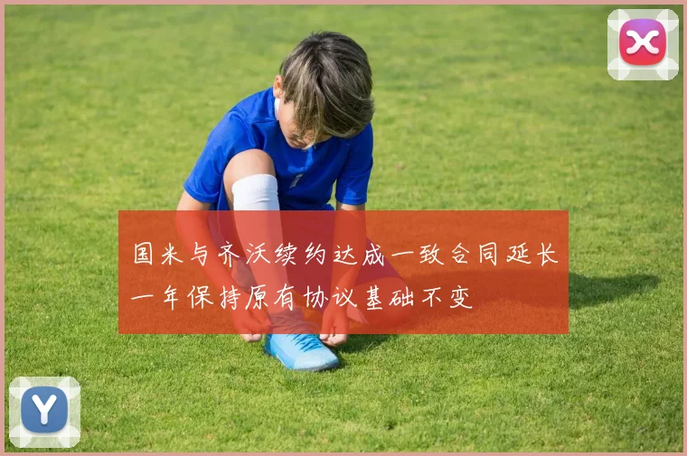国米与齐沃续约达成一致合同延长一年保持原有协议基础不变