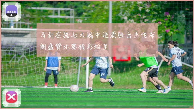 马刺在抢七大战中逆袭胜出杰伦布朗盛赞比赛精彩纷呈