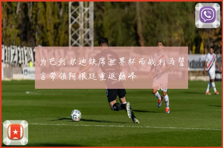 为巴列尔迪缺席世界杯而战利马誓言带领阿根廷重返巅峰