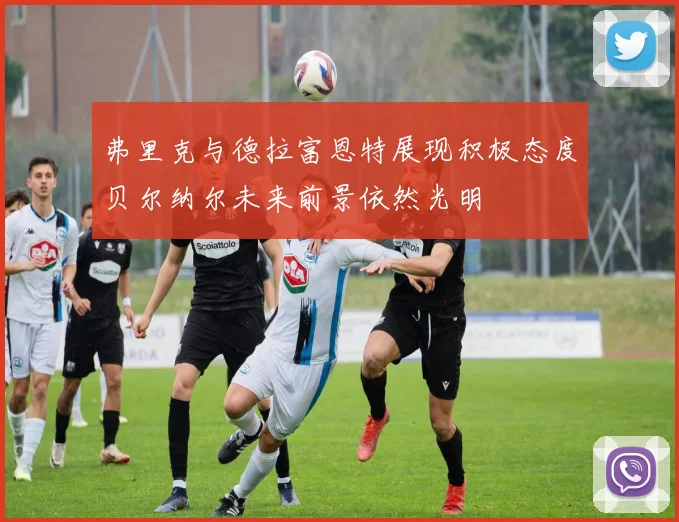 弗里克与德拉富恩特展现积极态度贝尔纳尔未来前景依然光明