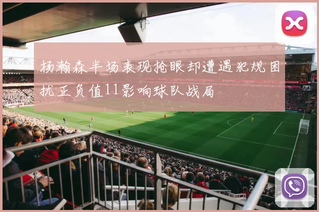 杨瀚森半场表现抢眼却遭遇犯规困扰正负值11影响球队战局