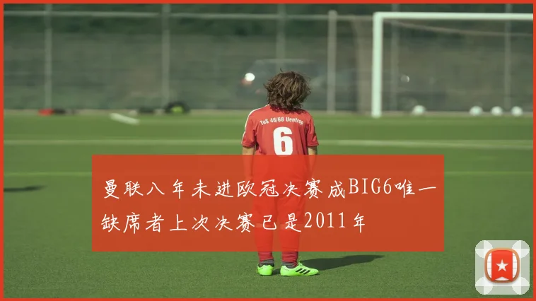 曼联八年未进欧冠决赛成BIG6唯一缺席者上次决赛已是2011年