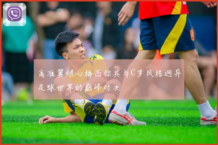 高准翼倾心梅西称其与C罗风格迥异足球世界的巅峰对决