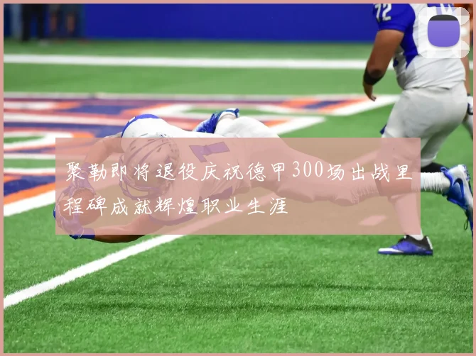 聚勒即将退役庆祝德甲300场出战里程碑成就辉煌职业生涯